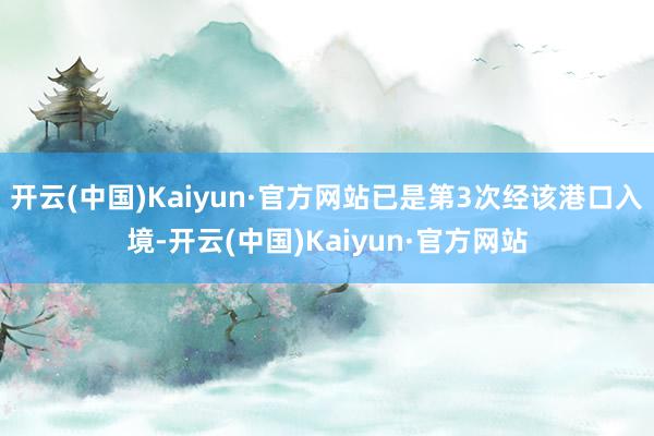 开云(中国)Kaiyun·官方网站已是第3次经该港口入境-开云(中国)Kaiyun·官方网站