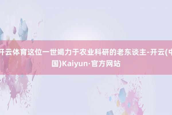 开云体育这位一世竭力于农业科研的老东谈主-开云(中国)Kaiyun·官方网站