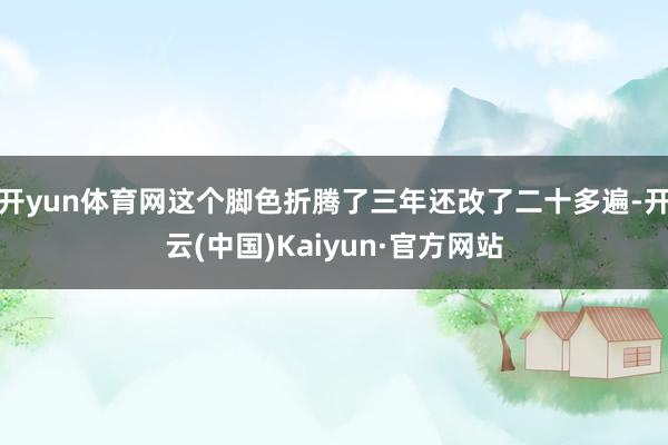 开yun体育网这个脚色折腾了三年还改了二十多遍-开云(中国)Kaiyun·官方网站