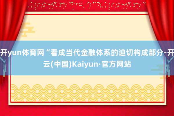 开yun体育网“看成当代金融体系的迫切构成部分-开云(中国)Kaiyun·官方网站