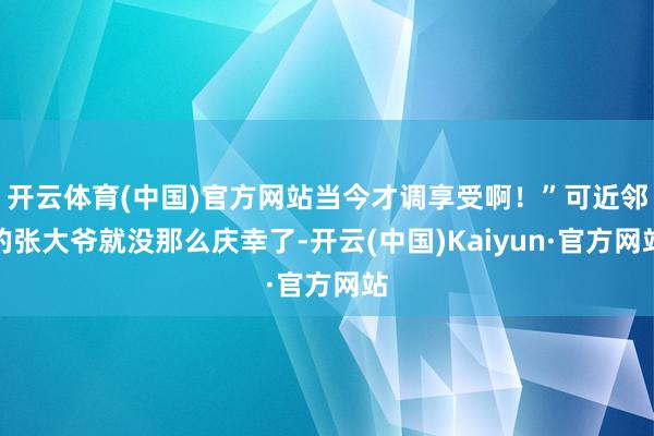 开云体育(中国)官方网站当今才调享受啊！”可近邻的张大爷就没那么庆幸了-开云(中国)Kaiyun·官方网站