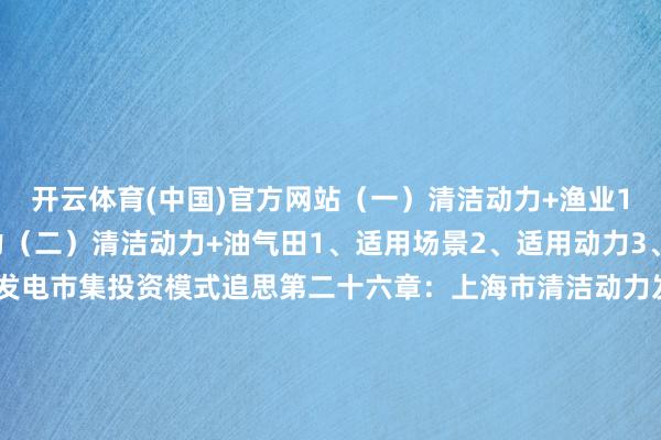 开云体育(中国)官方网站（一）清洁动力+渔业1、适用场景2、适用动力（二）清洁动力+油气田1、适用场景2、适用动力3、干系政策六、清洁动力发电市集投资模式追思第二十六章：上海市清洁动力发电市集消纳保险分析一、清洁动力发电消纳分析（一）清洁动力发电消纳界定（二）清洁动力发电消纳发展历程1、2000年之前（风电全额收购）2、2000-2006年（清洁动力发电全额收购）3、2007-2012年（清洁动力