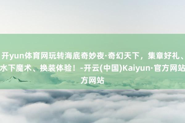 开yun体育网玩转海底奇妙夜·奇幻天下，集章好礼、水下魔术、换装体验！-开云(中国)Kaiyun·官方网站