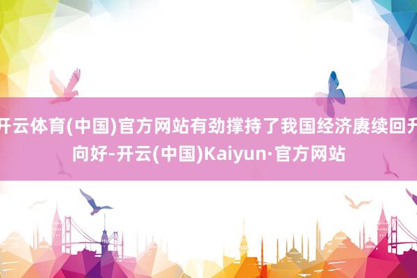 开云体育(中国)官方网站有劲撑持了我国经济赓续回升向好-开云(中国)Kaiyun·官方网站