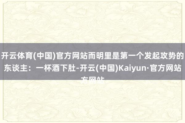 开云体育(中国)官方网站而明里是第一个发起攻势的东谈主：一杯酒下肚-开云(中国)Kaiyun·官方网站