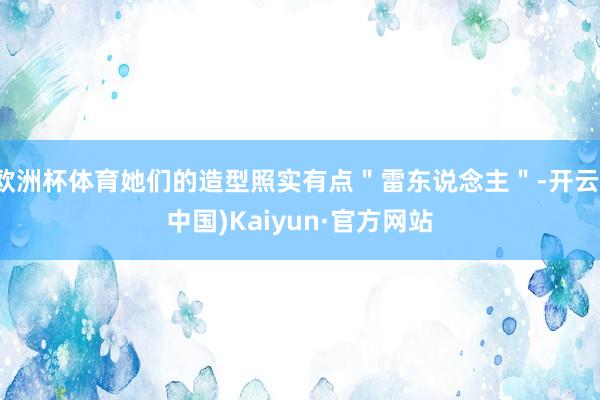 欧洲杯体育她们的造型照实有点＂雷东说念主＂-开云(中国)Kaiyun·官方网站