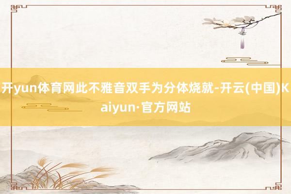 开yun体育网此不雅音双手为分体烧就-开云(中国)Kaiyun·官方网站