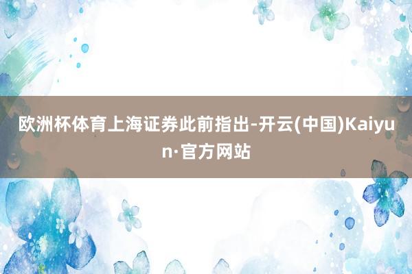 欧洲杯体育　　上海证券此前指出-开云(中国)Kaiyun·官方网站