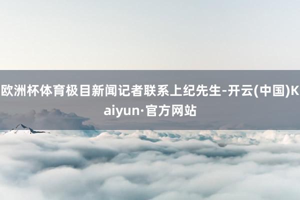 欧洲杯体育极目新闻记者联系上纪先生-开云(中国)Kaiyun·官方网站