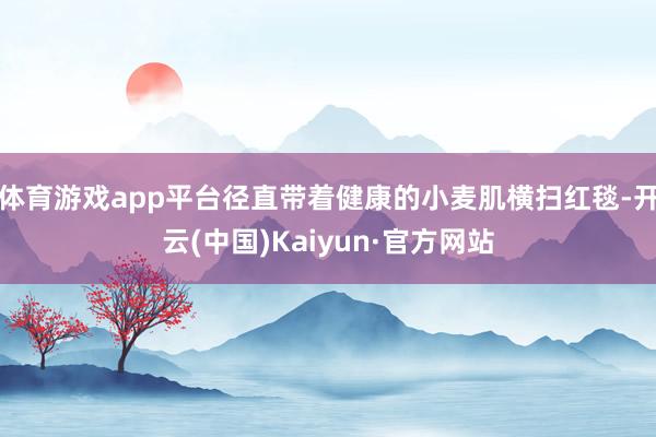 体育游戏app平台径直带着健康的小麦肌横扫红毯-开云(中国)Kaiyun·官方网站