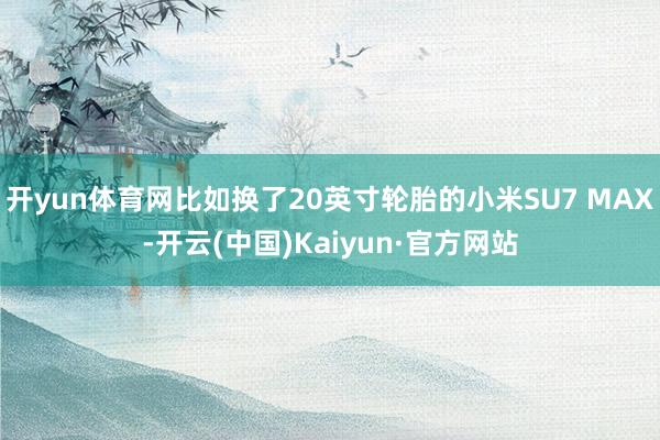 开yun体育网比如换了20英寸轮胎的小米SU7 MAX-开云(中国)Kaiyun·官方网站