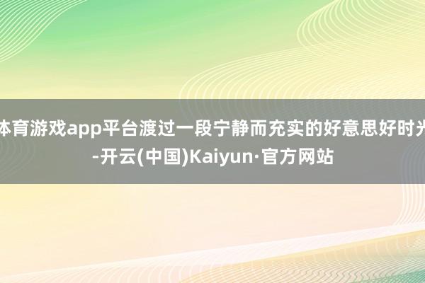 体育游戏app平台渡过一段宁静而充实的好意思好时光-开云(中国)Kaiyun·官方网站