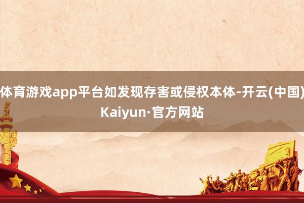 体育游戏app平台如发现存害或侵权本体-开云(中国)Kaiyun·官方网站