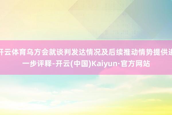 开云体育乌方会就谈判发达情况及后续推动情势提供进一步评释-开云(中国)Kaiyun·官方网站