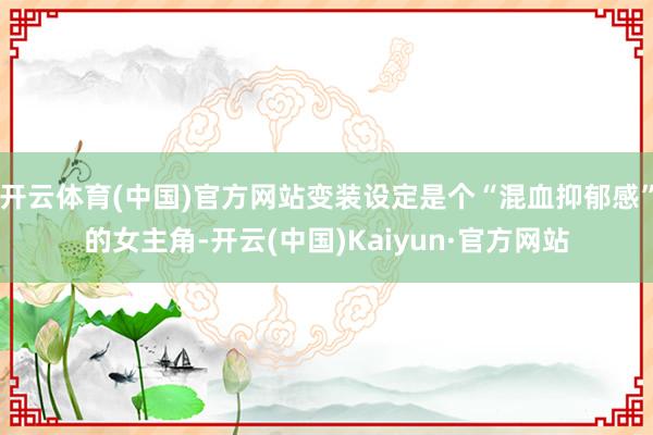 开云体育(中国)官方网站变装设定是个“混血抑郁感”的女主角-开云(中国)Kaiyun·官方网站