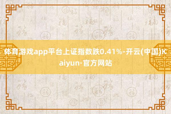 体育游戏app平台上证指数跌0.41%-开云(中国)Kaiyun·官方网站