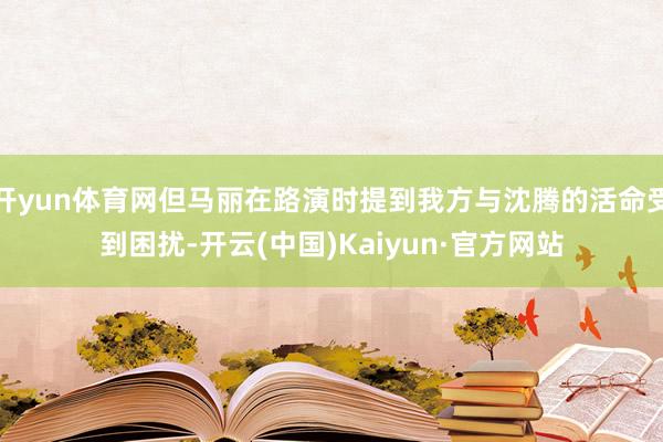 开yun体育网但马丽在路演时提到我方与沈腾的活命受到困扰-开云(中国)Kaiyun·官方网站