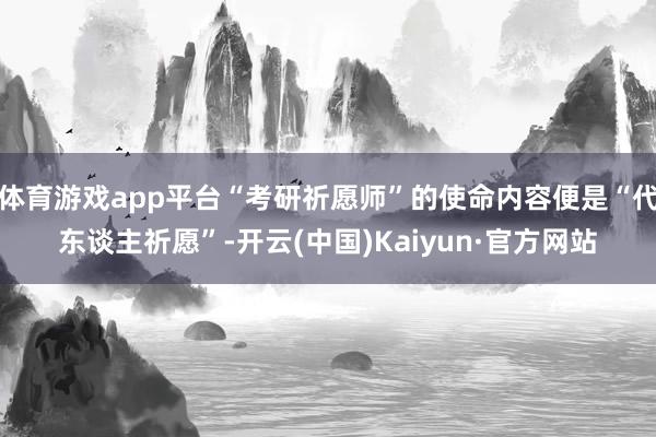 体育游戏app平台“考研祈愿师”的使命内容便是“代东谈主祈愿”-开云(中国)Kaiyun·官方网站