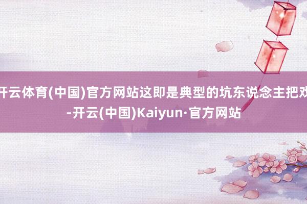 开云体育(中国)官方网站这即是典型的坑东说念主把戏-开云(中国)Kaiyun·官方网站