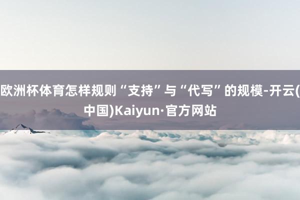 欧洲杯体育怎样规则“支持”与“代写”的规模-开云(中国)Kaiyun·官方网站