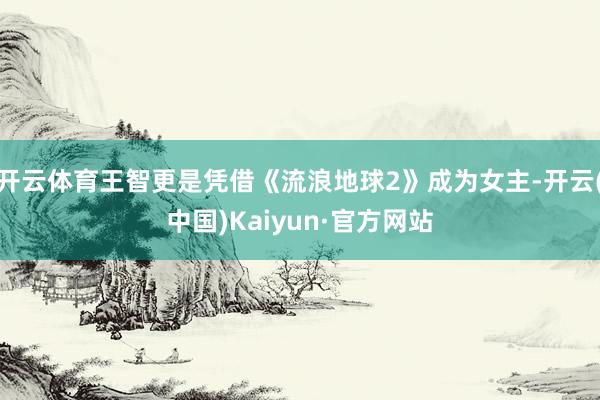开云体育王智更是凭借《流浪地球2》成为女主-开云(中国)Kaiyun·官方网站