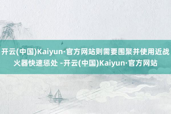 开云(中国)Kaiyun·官方网站则需要围聚并使用近战火器快速惩处 -开云(中国)Kaiyun·官方网站