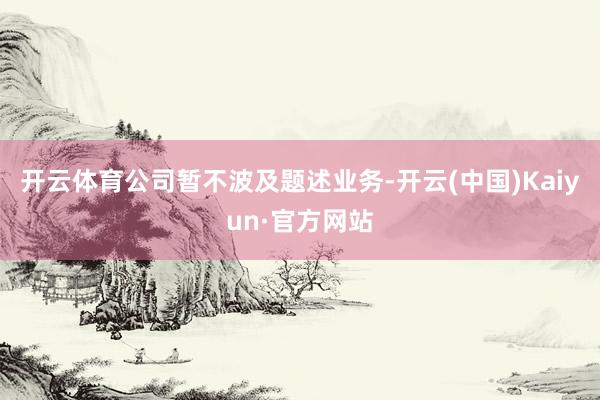 开云体育公司暂不波及题述业务-开云(中国)Kaiyun·官方网站