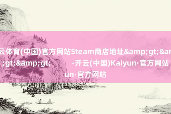 开云体育(中国)官方网站Steam商店地址&gt;&gt;&gt;          -开云(中国)Kaiyun·官方网站