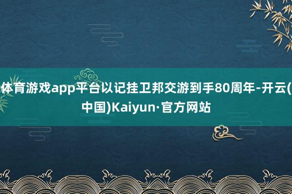 体育游戏app平台以记挂卫邦交游到手80周年-开云(中国)Kaiyun·官方网站