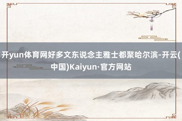 开yun体育网好多文东说念主雅士都聚哈尔滨-开云(中国)Kaiyun·官方网站