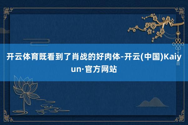 开云体育既看到了肖战的好肉体-开云(中国)Kaiyun·官方网站