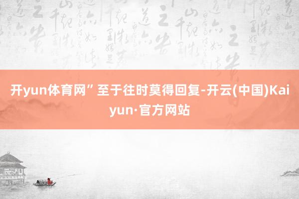开yun体育网”　　至于往时莫得回复-开云(中国)Kaiyun·官方网站
