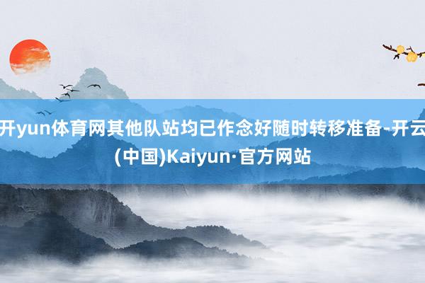 开yun体育网其他队站均已作念好随时转移准备-开云(中国)Kaiyun·官方网站