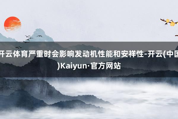 开云体育严重时会影响发动机性能和安祥性-开云(中国)Kaiyun·官方网站