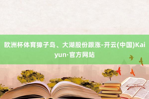 欧洲杯体育獐子岛、大湖股份跟涨-开云(中国)Kaiyun·官方网站