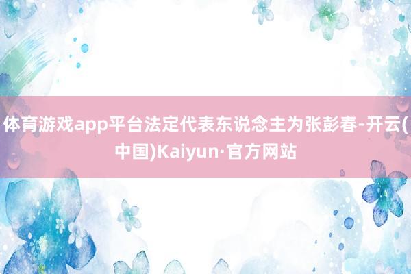 体育游戏app平台法定代表东说念主为张彭春-开云(中国)Kaiyun·官方网站