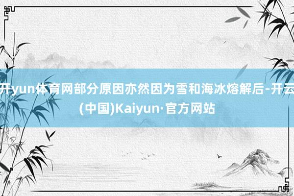 开yun体育网部分原因亦然因为雪和海冰熔解后-开云(中国)Kaiyun·官方网站