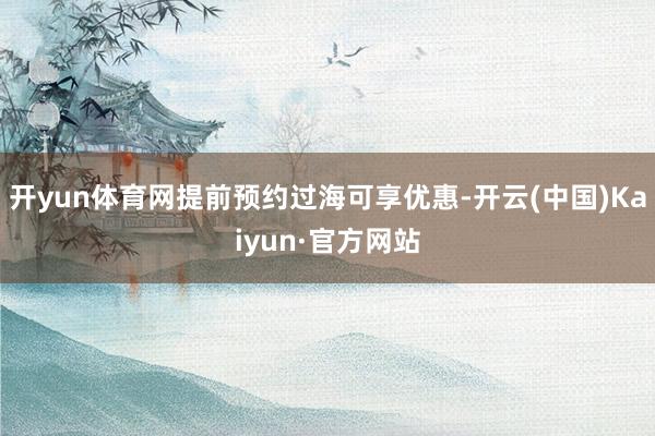 开yun体育网提前预约过海可享优惠-开云(中国)Kaiyun·官方网站