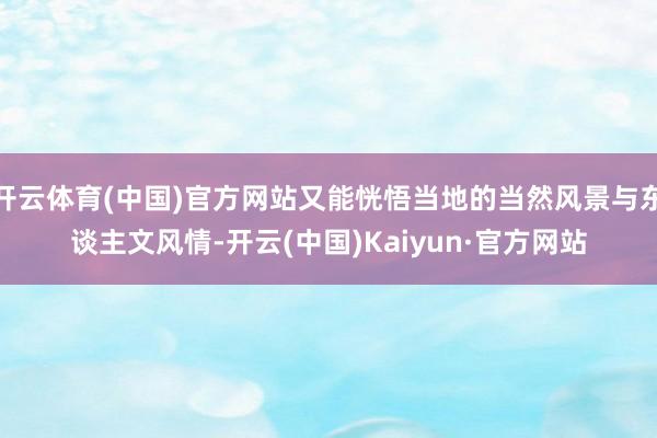 开云体育(中国)官方网站又能恍悟当地的当然风景与东谈主文风情-开云(中国)Kaiyun·官方网站