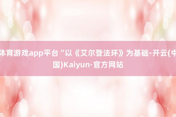 体育游戏app平台“以《艾尔登法环》为基础-开云(中国)Kaiyun·官方网站