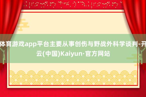 体育游戏app平台主要从事创伤与野战外科学谈判-开云(中国)Kaiyun·官方网站
