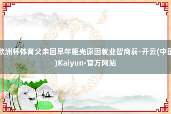欧洲杯体育父亲因早年躯壳原因就业智商弱-开云(中国)Kaiyun·官方网站