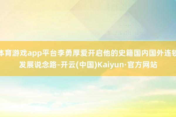 体育游戏app平台李勇厚爱开启他的史籍国内国外连锁发展说念路-开云(中国)Kaiyun·官方网站