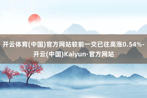 开云体育(中国)官方网站较前一交已往高涨0.54%-开云(中国)Kaiyun·官方网站