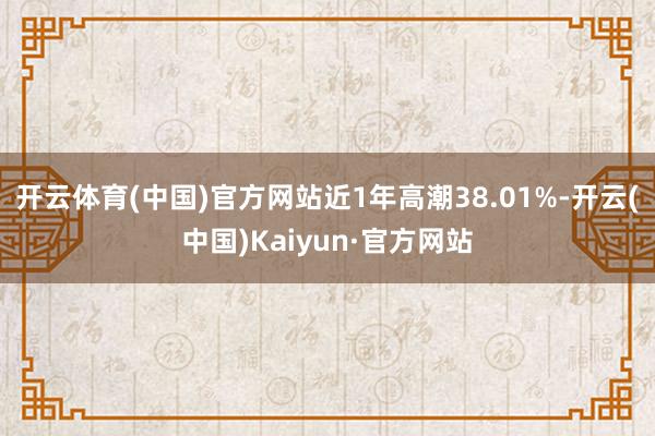 开云体育(中国)官方网站近1年高潮38.01%-开云(中国)Kaiyun·官方网站