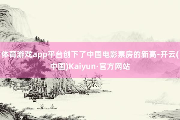 体育游戏app平台创下了中国电影票房的新高-开云(中国)Kaiyun·官方网站