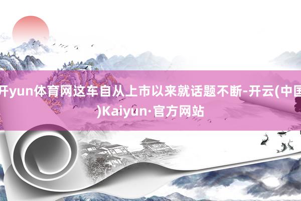 开yun体育网这车自从上市以来就话题不断-开云(中国)Kaiyun·官方网站