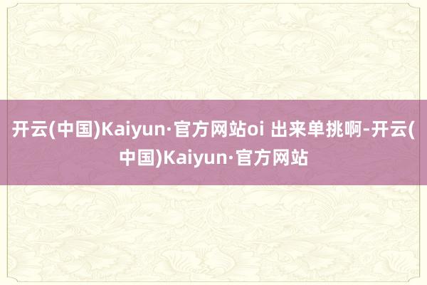 开云(中国)Kaiyun·官方网站oi 出来单挑啊-开云(中国)Kaiyun·官方网站