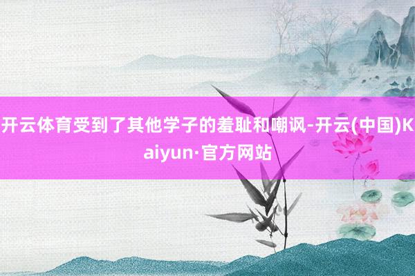 开云体育受到了其他学子的羞耻和嘲讽-开云(中国)Kaiyun·官方网站
