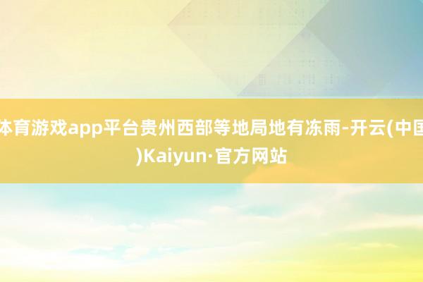 体育游戏app平台贵州西部等地局地有冻雨-开云(中国)Kaiyun·官方网站